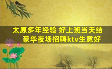 太原多年经验 好上班当天结 豪华夜场招聘ktv生意好